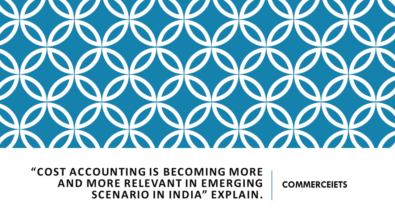 “Cost Accounting is becoming more and more relevant in emerging scenario in India” – Best answer